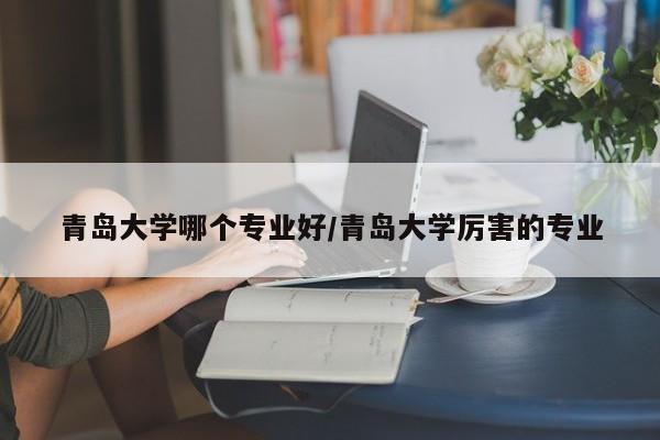 青岛大学哪个专业好/青岛大学厉害的专业