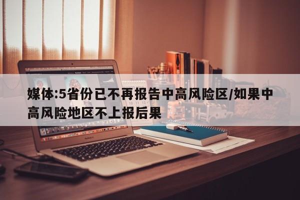 媒体:5省份已不再报告中高风险区/如果中高风险地区不上报后果