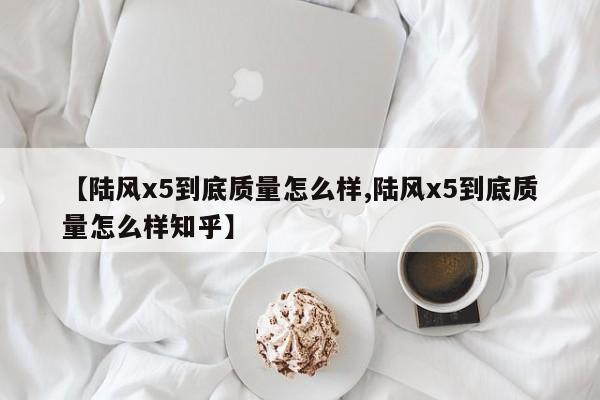 【陆风x5到底质量怎么样,陆风x5到底质量怎么样知乎】