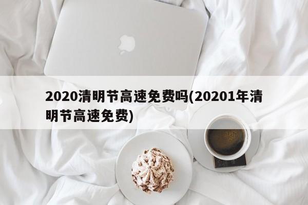 2020清明节高速免费吗(20201年清明节高速免费)