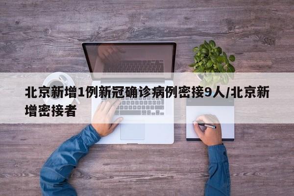 北京新增1例新冠确诊病例密接9人/北京新增密接者