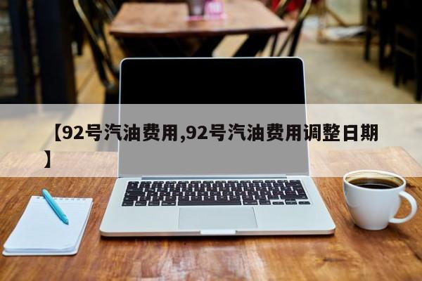 【92号汽油费用,92号汽油费用调整日期】