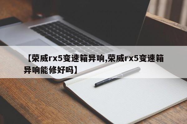 【荣威rx5变速箱异响,荣威rx5变速箱异响能修好吗】