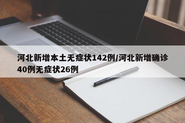 河北新增本土无症状142例/河北新增确诊40例无症状26例