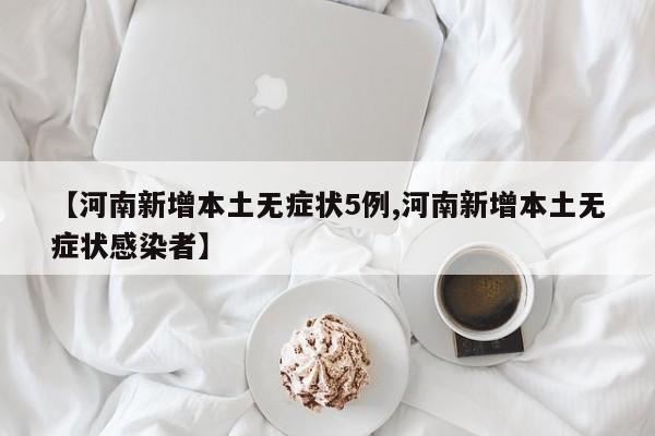 【河南新增本土无症状5例,河南新增本土无症状感染者】