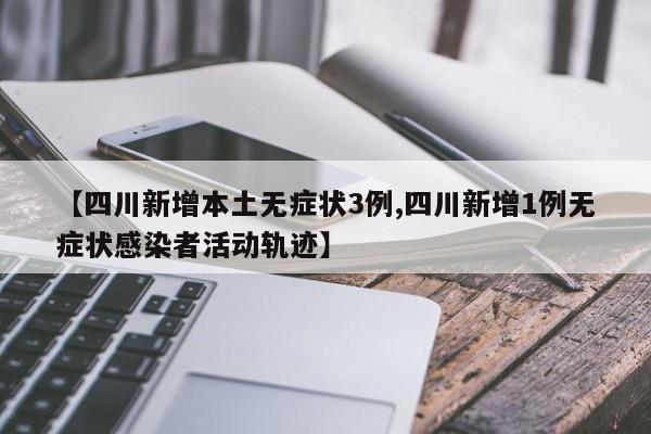 【四川新增本土无症状3例,四川新增1例无症状感染者活动轨迹】