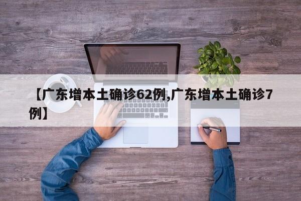 【广东增本土确诊62例,广东增本土确诊7例】