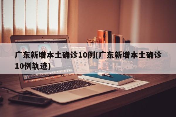 广东新增本土确诊10例(广东新增本土确诊10例轨迹)