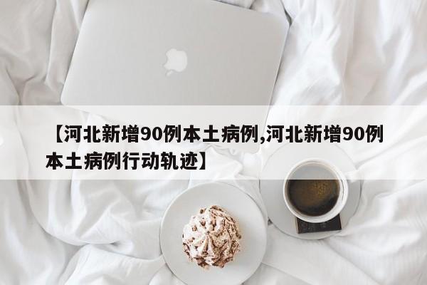 【河北新增90例本土病例,河北新增90例本土病例行动轨迹】
