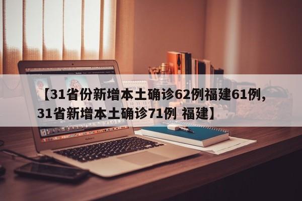 【31省份新增本土确诊62例福建61例,31省新增本土确诊71例 福建】