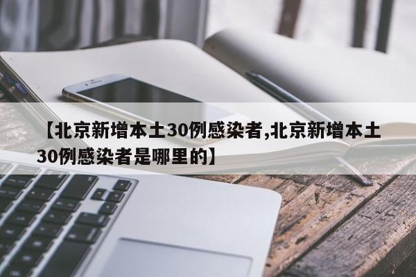 【北京新增本土30例感染者,北京新增本土30例感染者是哪里的】