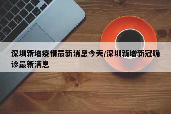 深圳新增疫情最新消息今天/深圳新增新冠确诊最新消息