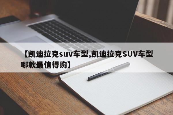 【凯迪拉克suv车型,凯迪拉克SUV车型哪款最值得购】