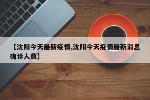 【沈阳今天最新疫情,沈阳今天疫情最新消息确诊人数】