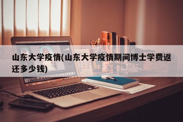 山东大学疫情(山东大学疫情期间博士学费返还多少钱)