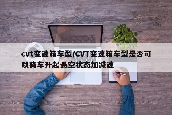 cvt变速箱车型/CVT变速箱车型是否可以将车升起悬空状态加减速