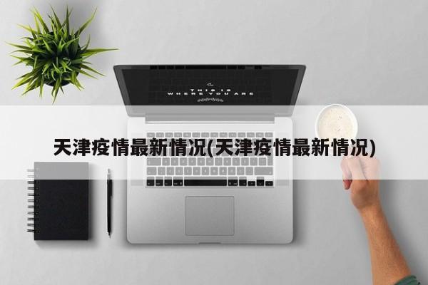 天津疫情最新情况(天津疫情最新情况)