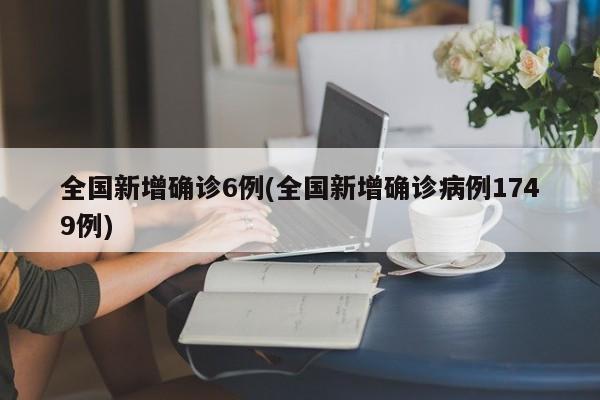 全国新增确诊6例(全国新增确诊病例1749例)