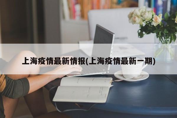 上海疫情最新情报(上海疫情最新一期)