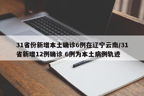 31省份新增本土确诊6例在辽宁云南/31省新增12例确诊 6例为本土病例轨迹