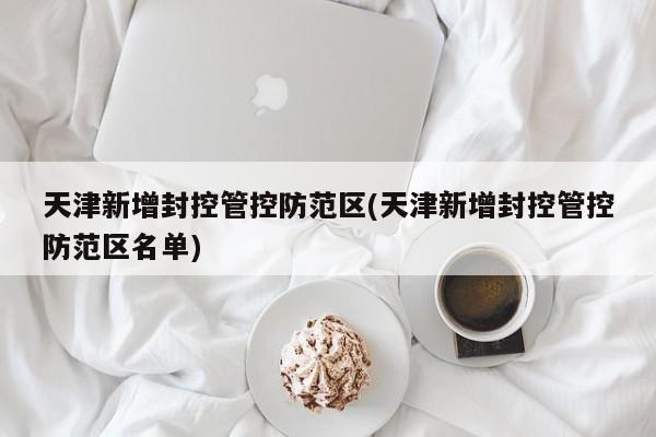 天津新增封控管控防范区(天津新增封控管控防范区名单)