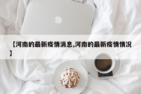 【河南的最新疫情消息,河南的最新疫情情况】