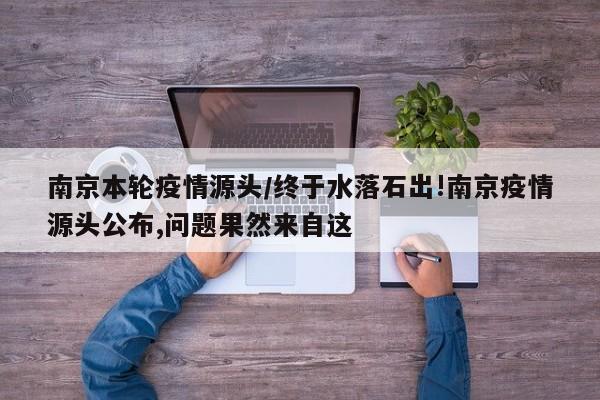 南京本轮疫情源头/终于水落石出!南京疫情源头公布,问题果然来自这
