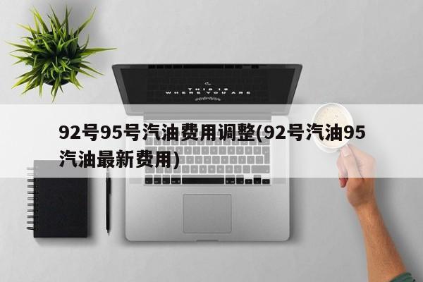 92号95号汽油费用调整(92号汽油95汽油最新费用)