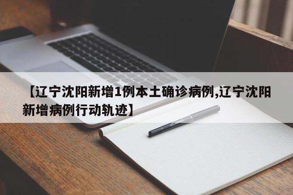 【辽宁沈阳新增1例本土确诊病例,辽宁沈阳新增病例行动轨迹】