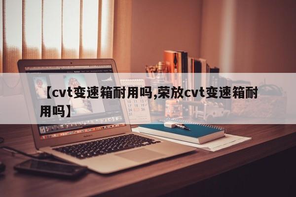 【cvt变速箱耐用吗,荣放cvt变速箱耐用吗】