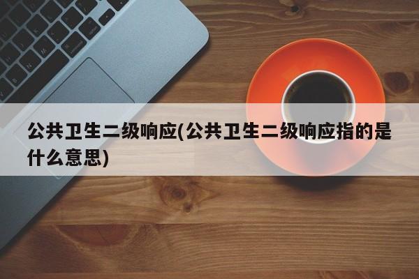 公共卫生二级响应(公共卫生二级响应指的是什么意思)
