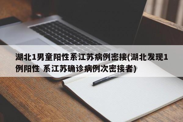 湖北1男童阳性系江苏病例密接(湖北发现1例阳性 系江苏确诊病例次密接者)
