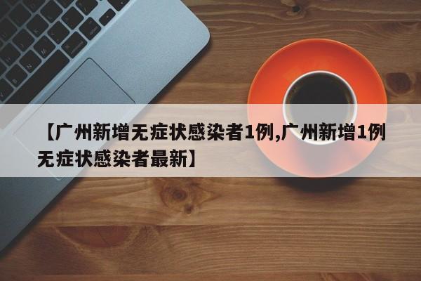 【广州新增无症状感染者1例,广州新增1例无症状感染者最新】