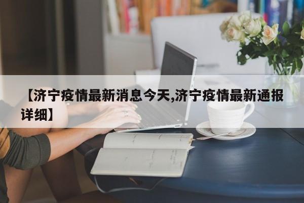 【济宁疫情最新消息今天,济宁疫情最新通报详细】