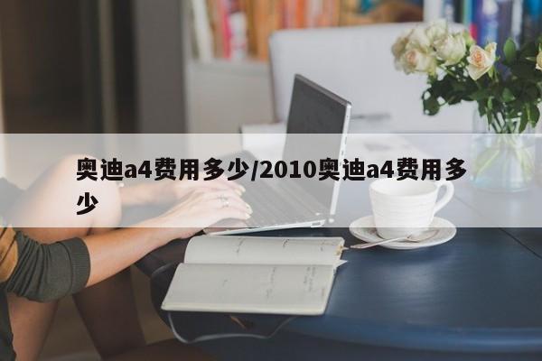奥迪a4费用多少/2010奥迪a4费用多少