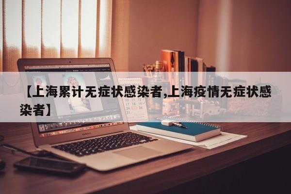 【上海累计无症状感染者,上海疫情无症状感染者】