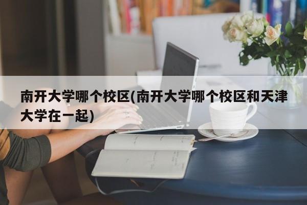 南开大学哪个校区(南开大学哪个校区和天津大学在一起)