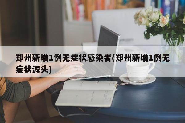 郑州新增1例无症状感染者(郑州新增1例无症状源头)