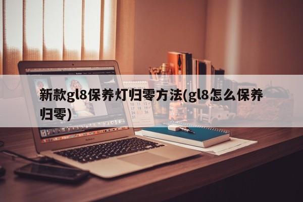 新款gl8保养灯归零方法(gl8怎么保养归零)