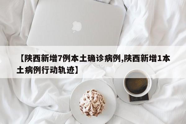 【陕西新增7例本土确诊病例,陕西新增1本土病例行动轨迹】