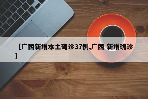 【广西新增本土确诊37例,广西 新增确诊】