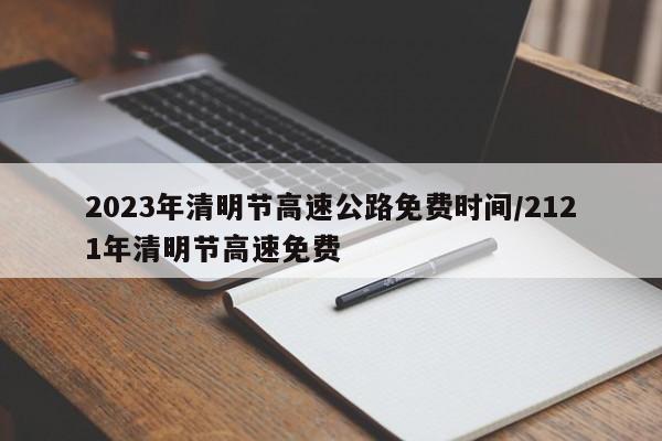 2023年清明节高速公路免费时间/2121年清明节高速免费
