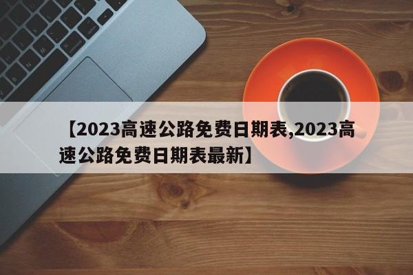 【2023高速公路免费日期表,2023高速公路免费日期表最新】