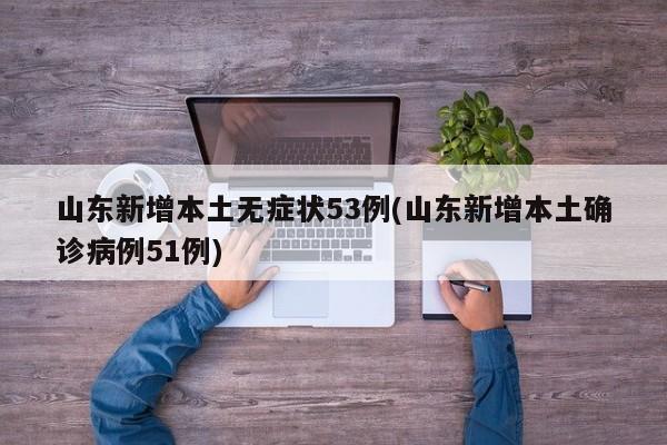 山东新增本土无症状53例(山东新增本土确诊病例51例)