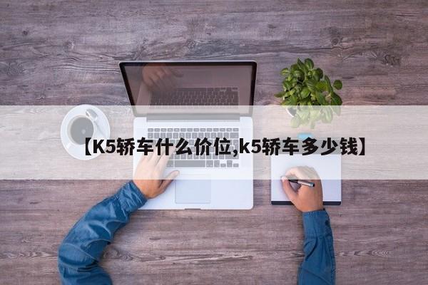 【K5轿车什么价位,k5轿车多少钱】
