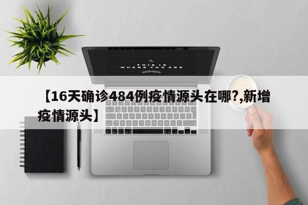 【16天确诊484例疫情源头在哪?,新增疫情源头】