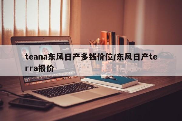 teana东风日产多钱价位/东风日产terra报价