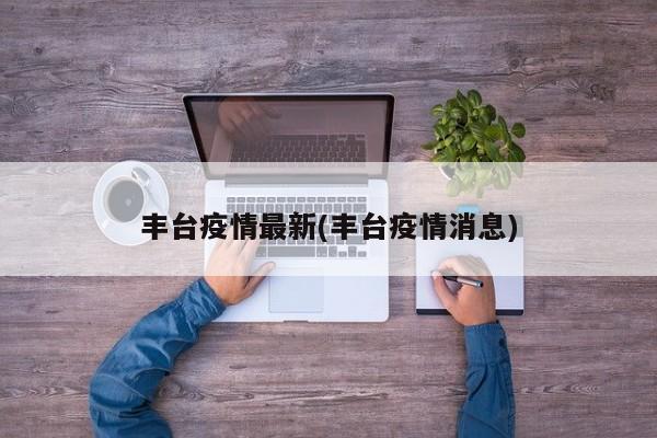 丰台疫情最新(丰台疫情消息)