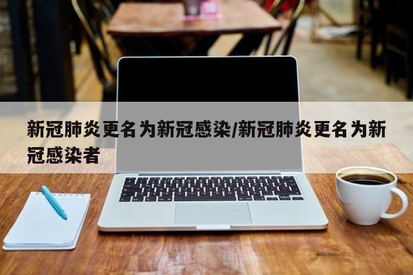 新冠肺炎更名为新冠感染/新冠肺炎更名为新冠感染者