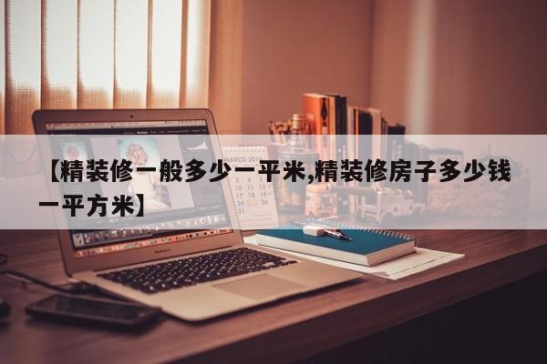 【精装修一般多少一平米,精装修房子多少钱一平方米】